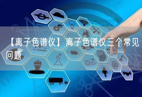 【離子色譜儀】離子色譜儀三個常見問題(圖1)