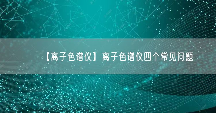 【離子色譜儀】離子色譜儀四個(gè)常見問題(圖1)