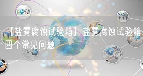 【鹽霧腐蝕試驗(yàn)箱】鹽霧腐蝕試驗(yàn)箱四個(gè)常見(jiàn)問(wèn)題(圖1)