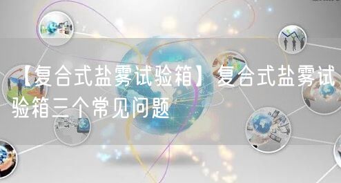 【復合式鹽霧試驗箱】復合式鹽霧試驗箱三個常見問題(圖1)