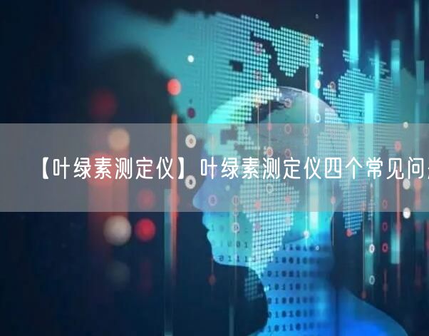 【葉綠素測定儀】葉綠素測定儀四個(gè)常見問題(圖1)