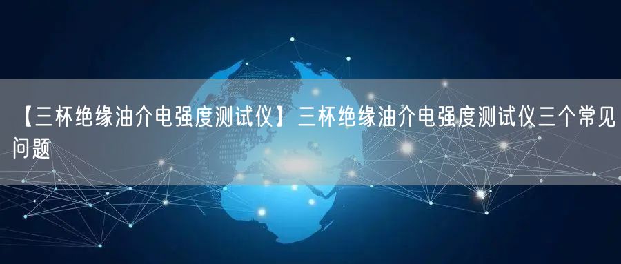 【三杯絕緣油介電強(qiáng)度測(cè)試儀】三杯絕緣油介電強(qiáng)度測(cè)試儀三個(gè)常見(jiàn)問(wèn)題(圖1) 【三杯絕緣油介電強(qiáng)度測(cè)試儀】三杯絕緣油介電強(qiáng)度測(cè)試儀三個(gè)常見(jiàn)問(wèn)題(圖1)