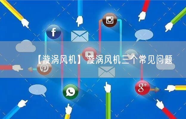 【漩渦風(fēng)機(jī)】漩渦風(fēng)機(jī)三個常見問題(圖1)