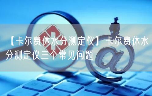 【卡爾費(fèi)休水分測定儀】卡爾費(fèi)休水分測定儀三個常見問題(圖1)