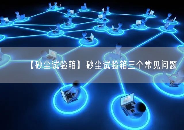 【砂塵試驗箱】砂塵試驗箱三個常見問題(圖1) 【砂塵試驗箱】砂塵試驗箱三個常見問題(圖1)