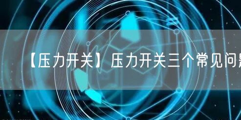 【壓力開關(guān)】壓力開關(guān)三個常見問題(圖1)