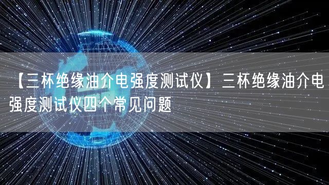 【三杯絕緣油介電強(qiáng)度測試儀】三杯絕緣油介電強(qiáng)度測試儀四個(gè)常見問題(圖1)