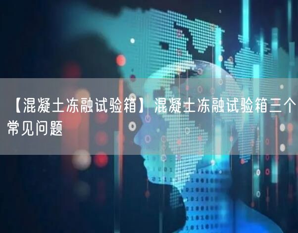 【混凝土凍融試驗(yàn)箱】混凝土凍融試驗(yàn)箱三個(gè)常見問(wèn)題(圖1)