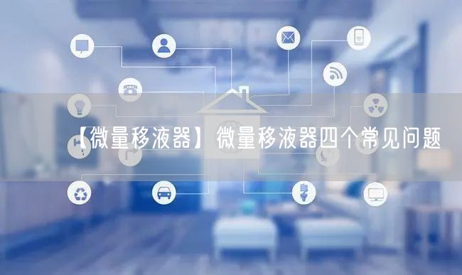 【微量移液器】微量移液器四個(gè)常見(jiàn)問(wèn)題(圖1)