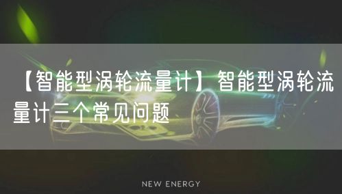 【智能型渦輪流量計(jì)】智能型渦輪流量計(jì)三個(gè)常見問(wèn)題(圖1)