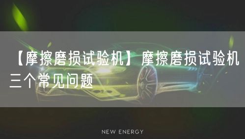 【摩擦磨損試驗機(jī)】摩擦磨損試驗機(jī)三個常見問題(圖1)