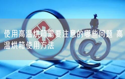 使用高溫烘箱需要注意的哪些問題 高溫烘箱使用方法(圖1)