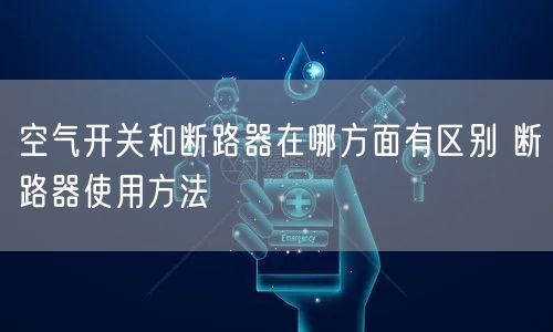 空氣開(kāi)關(guān)和斷路器在哪方面有區(qū)別 斷路器使用方法(圖1)