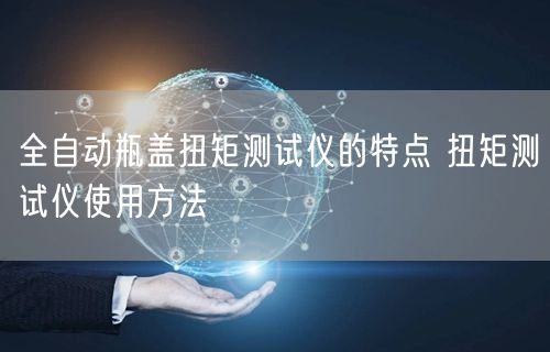 全自動(dòng)瓶蓋扭矩測試儀的特點(diǎn) 扭矩測試儀使用方法(圖1)
