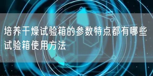 培養(yǎng)干燥試驗(yàn)箱的參數(shù)特點(diǎn)都有哪些 試驗(yàn)箱使用方法(圖1)