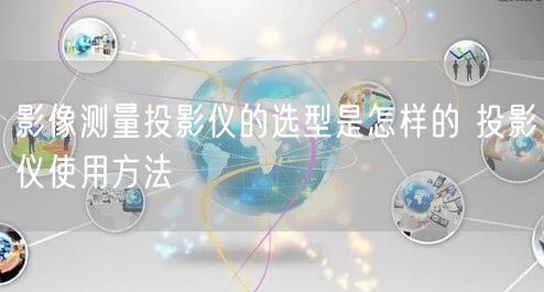 影像測量投影儀的選型是怎樣的 投影儀使用方法(圖1)