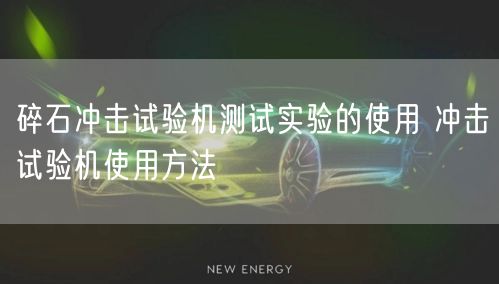 碎石沖擊試驗機測試實驗的使用 沖擊試驗機使用方法(圖1)