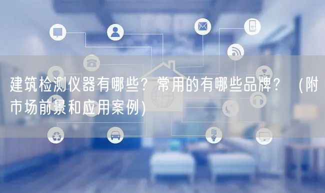 建筑檢測(cè)儀器有哪些？常用的有哪些品牌？（附市場(chǎng)前景和應(yīng)用案例）(圖1)