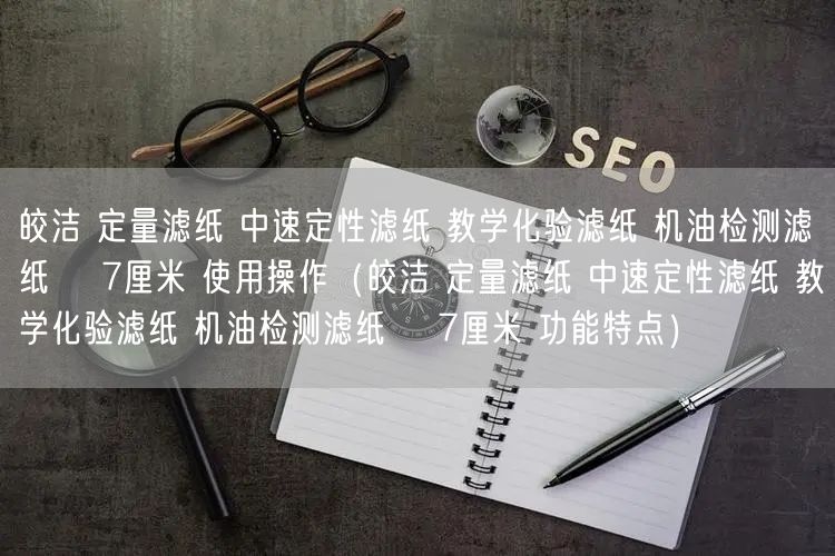 皎潔 定量濾紙 中速定性濾紙 教學(xué)化驗(yàn)濾紙 機(jī)油檢測濾紙 φ7厘米 使用操作（皎潔 定量濾紙 中速定性濾紙 教學(xué)化驗(yàn)濾紙 機(jī)油檢測濾紙 φ7厘米 功能特點(diǎn)）(圖1)