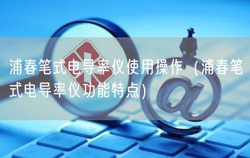 浦春筆式電導(dǎo)率儀使用操作（浦春筆式電導(dǎo)率儀功能特點）(圖1)