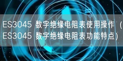 ES3045 數(shù)字絕緣電阻表使用操作（ES3045 數(shù)字絕緣電阻表功能特點(diǎn)）(圖1)
