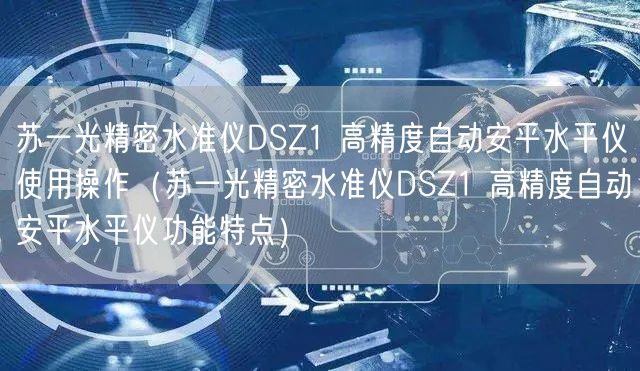 蘇一光精密水準(zhǔn)儀DSZ1 高精度自動(dòng)安平水平儀使用操作（蘇一光精密水準(zhǔn)儀DSZ1 高精度自動(dòng)安平水平儀功能特點(diǎn)）(圖1)