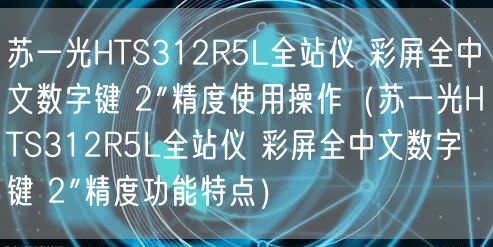 蘇一光HTS312R5L全站儀 彩屏全中文數(shù)字鍵 2″精度使用操作（蘇一光HTS312R5L全站儀 彩屏全中文數(shù)字鍵 2″精度功能特點）(圖1)