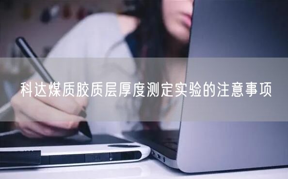 **煤質(zhì)膠質(zhì)層厚度測(cè)定實(shí)驗(yàn)的注意事項(xiàng)(圖1)