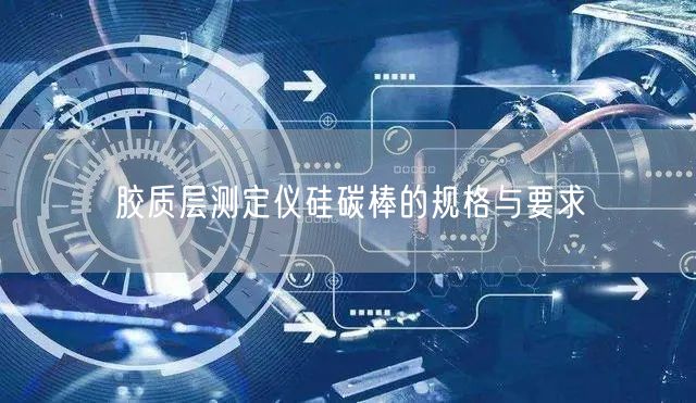 膠質(zhì)層測(cè)定儀硅碳棒的規(guī)格與要求(圖1)